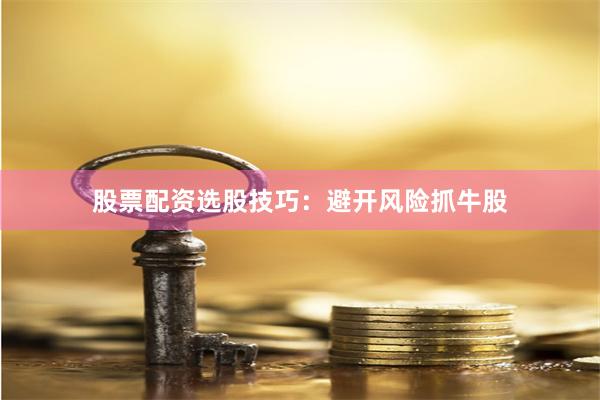 股票配资选股技巧：避开风险抓牛股
