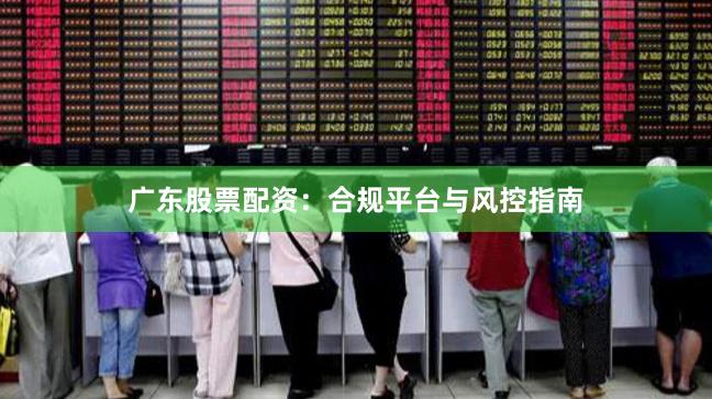 广东股票配资:合规平台与风控指南