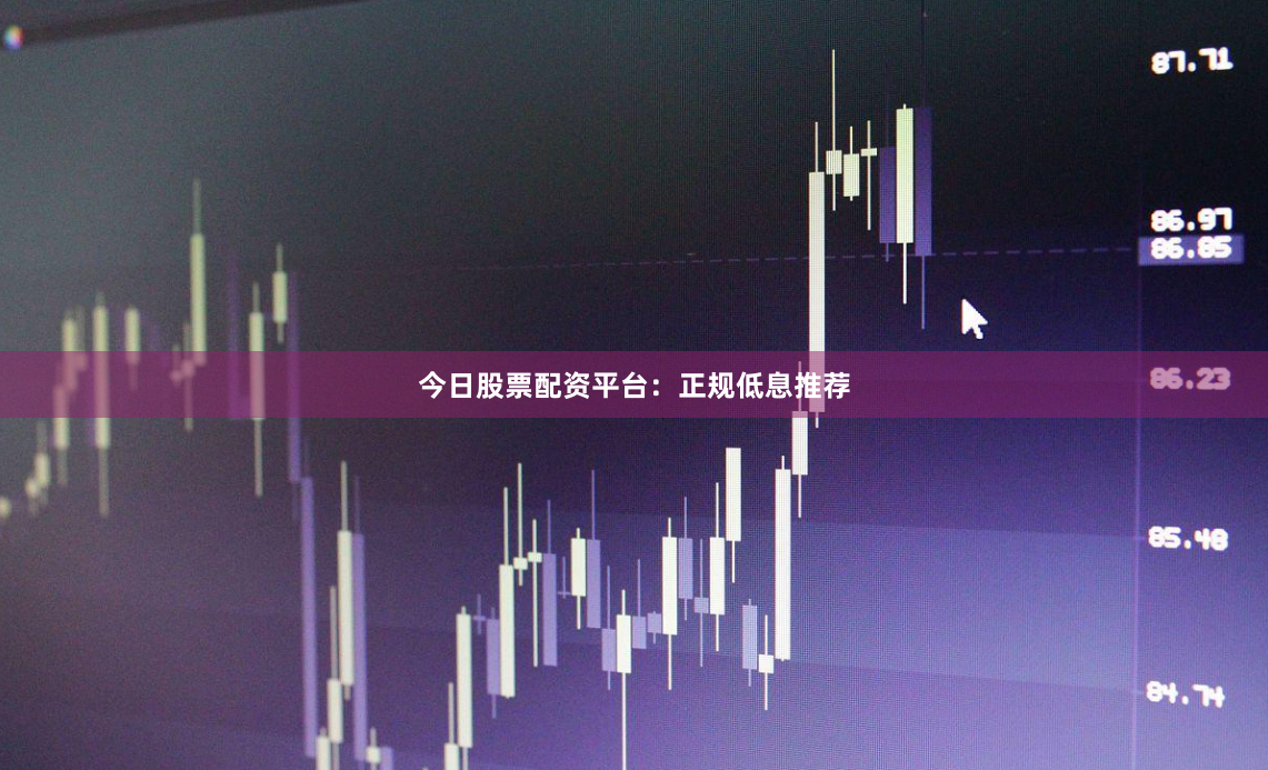今日股票配资平台：正规低息推荐