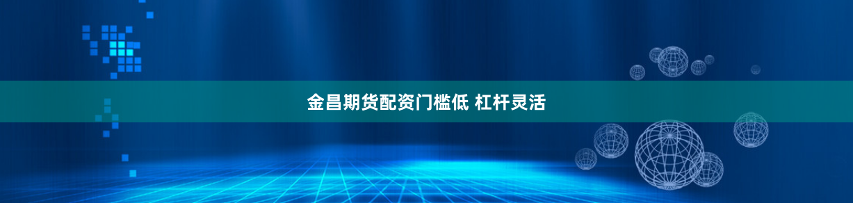 金昌期货配资门槛低 杠杆灵活