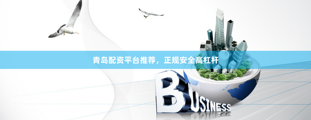 青岛配资平台推荐，正规安全高杠杆