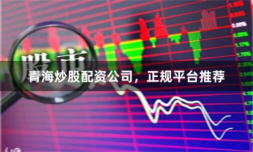 青海炒股配资公司，正规平台推荐