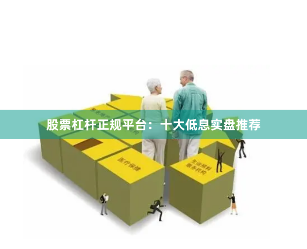 股票杠杆正规平台:十大低息实盘推荐