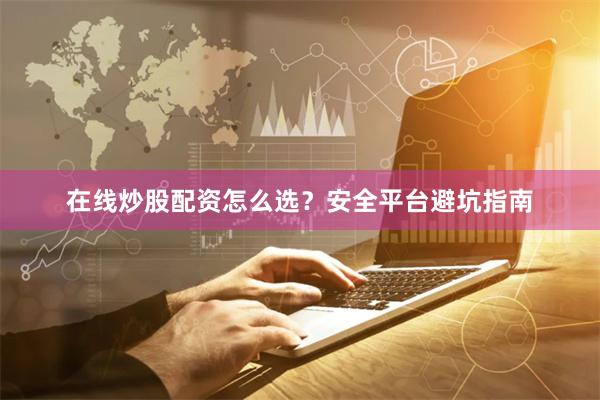 在线炒股配资怎么选？安全平台避坑指南