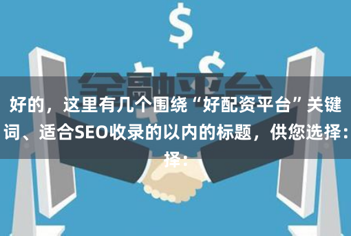 好的，这里有几个围绕“好配资平台”关键词、适合SEO收录的以内的标题，供您选择：