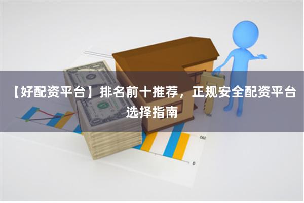 【好配资平台】排名前十推荐，正规安全配资平台选择指南