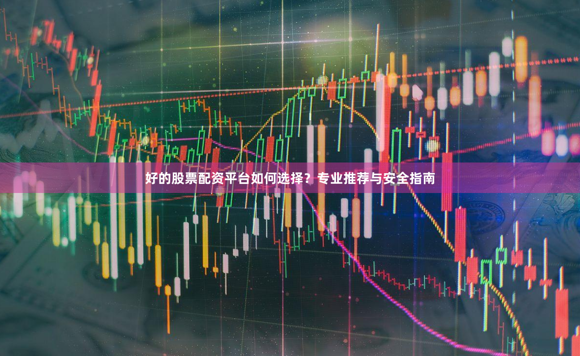 好的股票配资平台如何选择？专业推荐与安全指南