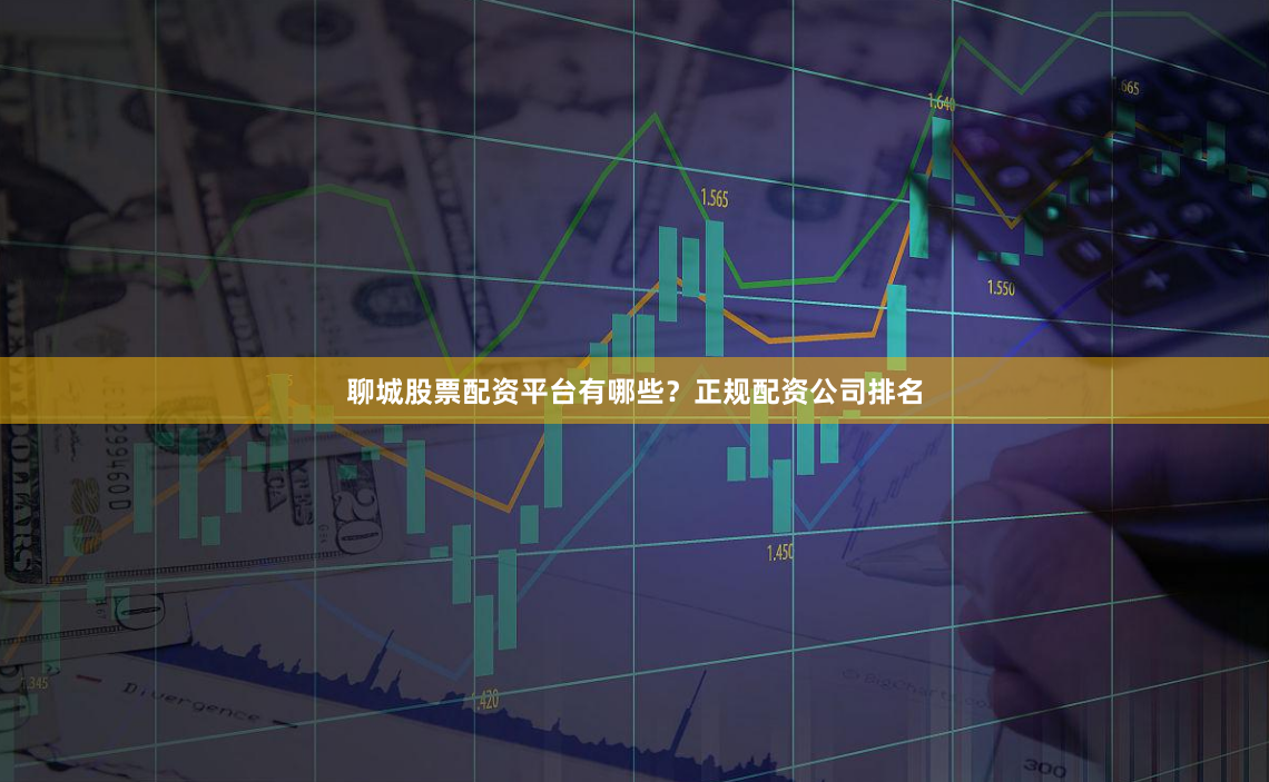 聊城股票配资平台有哪些？正规配资公司排名