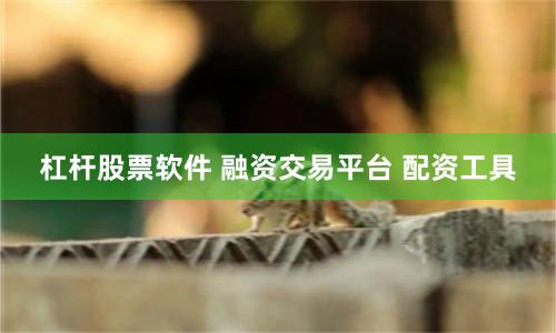 杠杆股票软件 融资交易平台 配资工具