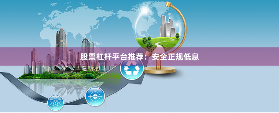 股票杠杆平台推荐：安全正规低息