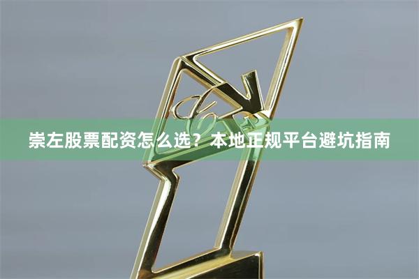 崇左股票配资怎么选？本地正规平台避坑指南