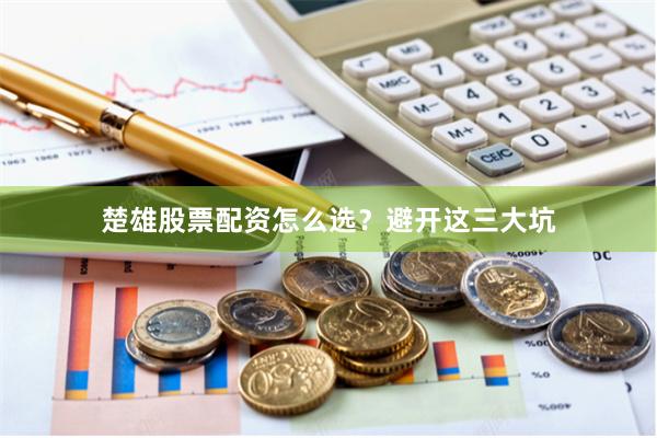 楚雄股票配资怎么选？避开这三大坑